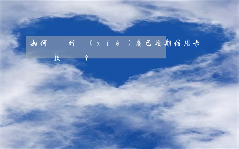 如何與銀行協(xié)商已逾期信用卡暫緩還款？